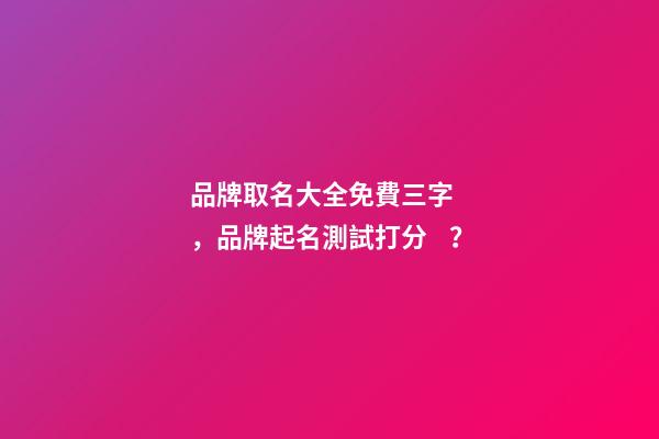 品牌取名大全免費三字，品牌起名測試打分？